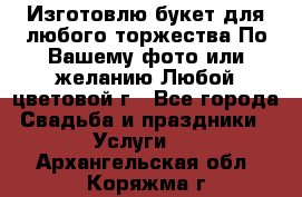 Изготовлю букет для любого торжества.По Вашему фото или желанию.Любой цветовой г - Все города Свадьба и праздники » Услуги   . Архангельская обл.,Коряжма г.